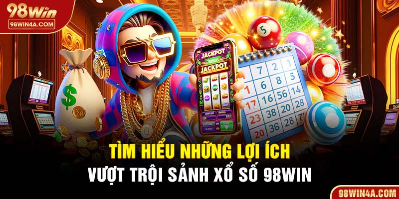 Tìm hiểu những lợi ích vượt trội sảnh xổ số 98Win